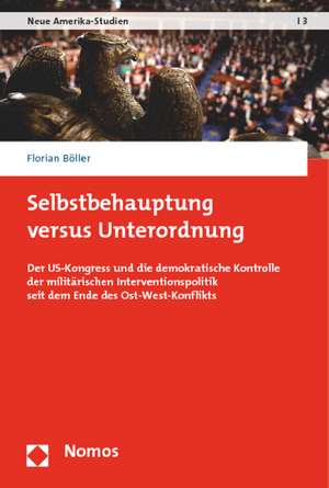 Selbstbehauptung Versus Unterordnung: Der Us-Kongress Und Die Demokratische Kontrolle Der Militarischen Interventionspolitik Seit Dem Ende Des Ost-Wes de Florian Böller