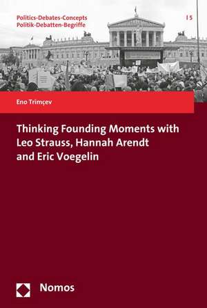 Thinking Founding Moments with Leo Strauss, Hannah Arendt and Eric Voegelin de Eno Trimcev