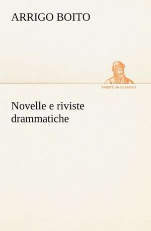 Novelle E Riviste Drammatiche: Studi Intorno Alla Storia Della Lombardia Negli Ultimi Trent'anni E Delle Cagioni del Difetto D' de Arrigo Boito