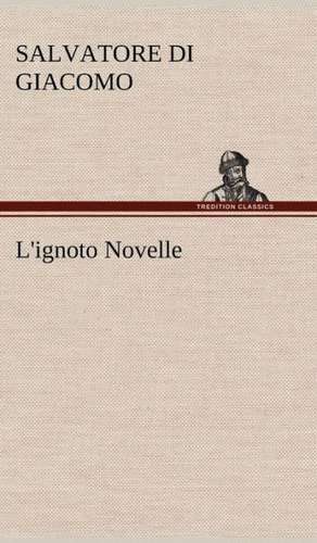 L'Ignoto Novelle: Scritti Critici E Letterari de Salvatore Di Giacomo