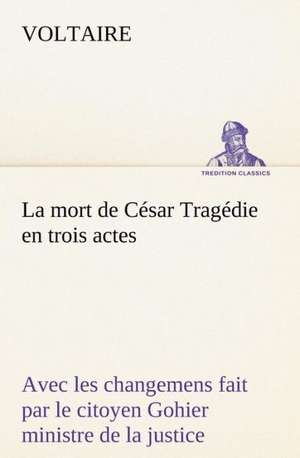 La Mort de C Sar Trag Die En Trois Actes - Avec Les Changemens Fait Par Le Citoyen Gohier Ministre de La Justice: Histoire D'Un Vieux Bateau Et de Son Quipage de Voltaire