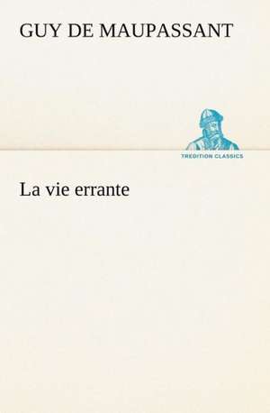 La Vie Errante: Une Partie de La C Te Nord, L' Le Aux Oeufs, L'Anticosti, L' Le Saint-Paul, L'Archipel de La Madeleine de Guy de Maupassant