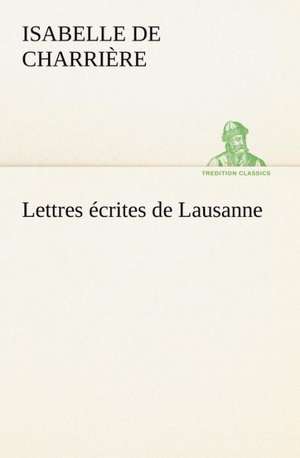 Lettres Crites de Lausanne: Une Partie de La C Te Nord, L' Le Aux Oeufs, L'Anticosti, L' Le Saint-Paul, L'Archipel de La Madeleine de Isabelle de Charrière