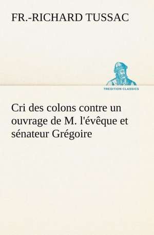 Cri Des Colons Contre Un Ouvrage de M. L'Eveque Et Senateur Gregoire, Ayant Pour Titre 'de La Litterature Des Negres': Une Partie de La C Te Nord, L' Le Aux Oeufs, L'Anticosti, L' Le Saint-Paul, L'Archipel de La Madeleine de F. -R. de (Fr. -Richard) Tussac