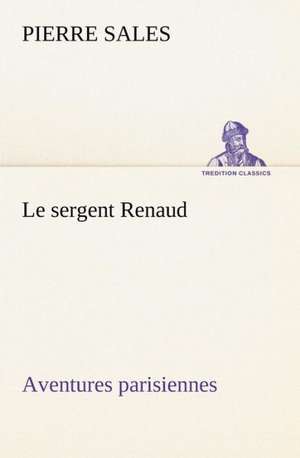 Le Sergent Renaud Aventures Parisiennes: Une Partie de La C Te Nord, L' Le Aux Oeufs, L'Anticosti, L' Le Saint-Paul, L'Archipel de La Madeleine de Pierre Sales