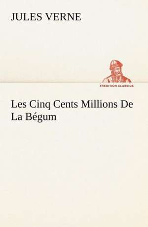 Les Cinq Cents Millions de La Begum: Une Partie de La C Te Nord, L' Le Aux Oeufs, L'Anticosti, L' Le Saint-Paul, L'Archipel de La Madeleine de Jules Verne