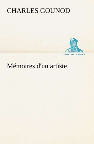 Memoires D'Un Artiste: Une Partie de La C Te Nord, L' Le Aux Oeufs, L'Anticosti, L' Le Saint-Paul, L'Archipel de La Madeleine de Charles Gounod