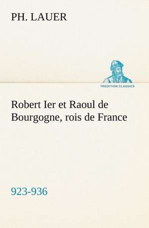 Robert Ier Et Raoul de Bourgogne, Rois de France (923-936): Une Partie de La C Te Nord, L' Le Aux Oeufs, L'Anticosti, L' Le Saint-Paul, L'Archipel de La Madeleine de Ph. Lauer