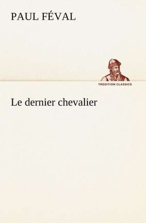 Le Dernier Chevalier: Une Partie de La C Te Nord, L' Le Aux Oeufs, L'Anticosti, L' Le Saint-Paul, L'Archipel de La Madeleine de Paul Féval