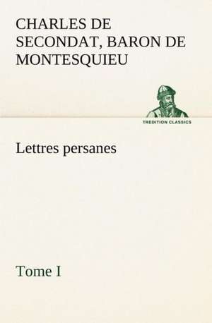 Lettres Persanes, Tome I: Une Partie de La C Te Nord, L' Le Aux Oeufs, L'Anticosti, L' Le Saint-Paul, L'Archipel de La Madeleine de Baron de Charles de Secondat Montesquieu