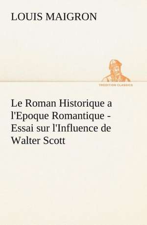 Le Roman Historique A L'Epoque Romantique - Essai Sur L'Influence de Walter Scott: Une Partie de La C Te Nord, L' Le Aux Oeufs, L'Anticosti, L' Le Saint-Paul, L'Archipel de La Madeleine de Louis Maigron