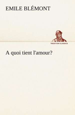 A Quoi Tient L'Amour?: Une Partie de La C Te Nord, L' Le Aux Oeufs, L'Anticosti, L' Le Saint-Paul, L'Archipel de La Madeleine de Emile Blémont