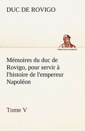 M Moires Du Duc de Rovigo, Pour Servir L'Histoire de L'Empereur Napol on Tome V: Ouvrage Enrichi de Nombreux Dessins de Busnel, de Deux Dessins... Et D'Un Portrait de L'Auteur Par St-Charles Roman de de Duc de Rovigo