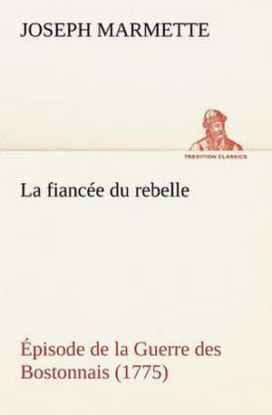 La Fianc E Du Rebelle Pisode de La Guerre Des Bostonnais, 1775: Ouvrage Enrichi de Nombreux Dessins de Busnel, de Deux Dessins... Et D'Un Portrait de L'Auteur Par St-Charles Roman de de Joseph Marmette