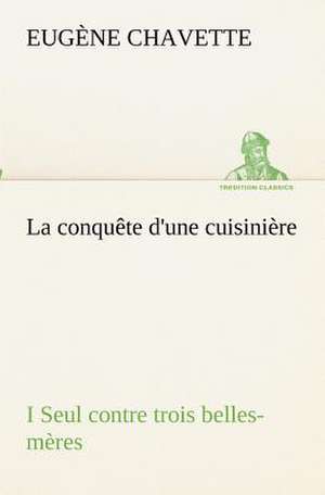 La Conqu Te D'Une Cuisini Re I Seul Contre Trois Belles-M Res: Ouvrage Enrichi de Nombreux Dessins de Busnel, de Deux Dessins... Et D'Un Portrait de L'Auteur Par St-Charles Roman de de Eugène Chavette