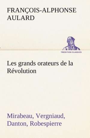 Les Grands Orateurs de La R Volution Mirabeau, Vergniaud, Danton, Robespierre: Ouvrage Enrichi de Nombreux Dessins de Busnel, de Deux Dessins... Et D'Un Portrait de L'Auteur Par St-Charles Roman de de François-Alphonse Aulard