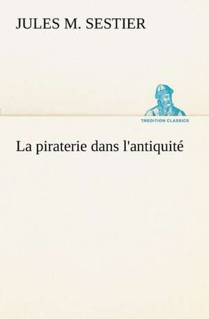 La Piraterie Dans L'Antiquite: Ouvrage Enrichi de Nombreux Dessins de Busnel, de Deux Dessins... Et D'Un Portrait de L'Auteur Par St-Charles Roman de de Jules M. Sestier