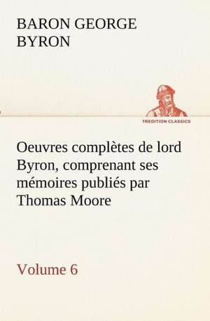 Oeuvres Completes de Lord Byron. Volume 6 Comprenant Ses M Moires Publi S Par Thomas Moore: Les Th Ories Et Les Exemples3 de George Gordon