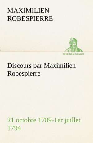 Discours Par Maximilien Robespierre - 21 Octobre 1789-1er Juillet 1794: Dialogues de Maximilien Robespierre