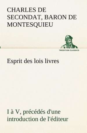 Esprit Des Lois Livres I V, PR C D S D'Une Introduction de L' Diteur: Dialogues de Baron de Charles de Secondat Montesquieu