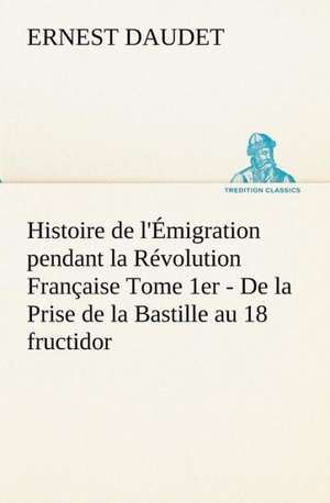 Histoire de L'Emigration Pendant La Revolution Francaise Tome 1er - de La Prise de La Bastille Au 18 Fructidor: Moeurs Foraines de Ernest Daudet