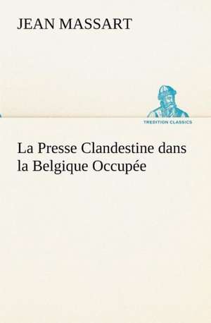 La Presse Clandestine Dans La Belgique Occup E: Moeurs Foraines de Jean Massart