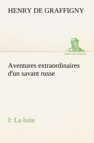 Aventures Extraordinaires D'Un Savant Russe; I. La Lune: Moeurs Foraines de H. de (Henry) Graffigny