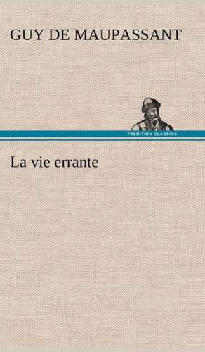 La Vie Errante: Une Partie de La C Te Nord, L' Le Aux Oeufs, L'Anticosti, L' Le Saint-Paul, L'Archipel de La Madeleine de Guy de Maupassant