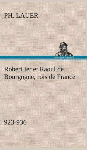 Robert Ier Et Raoul de Bourgogne, Rois de France (923-936): Une Partie de La C Te Nord, L' Le Aux Oeufs, L'Anticosti, L' Le Saint-Paul, L'Archipel de La Madeleine de Ph. Lauer