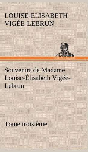 Souvenirs de Madame Louise- Lisabeth Vig E-Lebrun, Tome Troisi Me: Une Partie de La C Te Nord, L' Le Aux Oeufs, L'Anticosti, L' Le Saint-Paul, L'Archipel de La Madeleine de Louise-Elisabeth Vigée-Lebrun