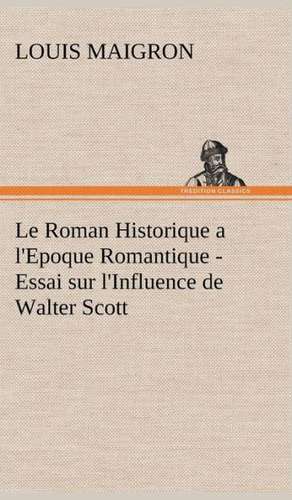 Le Roman Historique A L'Epoque Romantique - Essai Sur L'Influence de Walter Scott: Une Partie de La C Te Nord, L' Le Aux Oeufs, L'Anticosti, L' Le Saint-Paul, L'Archipel de La Madeleine de Louis Maigron