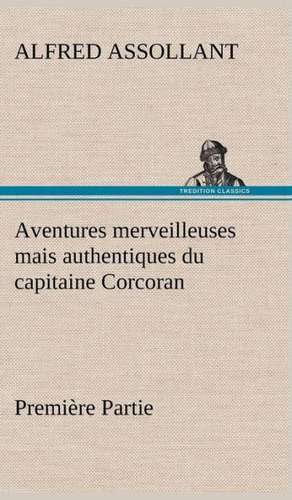 Aventures Merveilleuses Mais Authentiques Du Capitaine Corcoran, Premi Re Partie: Ao T 1887-1890 de Alfred Assollant