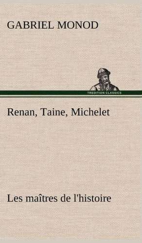 Renan, Taine, Michelet Les Maitres de L'Histoire: Suivi de Un Hivernage Dans Les Glaces de Gabriel Monod