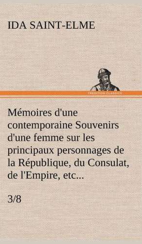 M Moires D'Une Contemporaine (3/8) Souvenirs D'Une Femme Sur Les Principaux Personnages de La R Publique, Du Consulat, de L'Empire, Etc...: 1854-1866 de Ida Saint-Elme