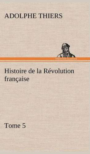 Histoire de La R Volution Fran Aise, Tome 5: Ouvrage Enrichi de Nombreux Dessins de Busnel, de Deux Dessins... Et D'Un Portrait de L'Auteur Par St-Charles Roman de de Adolphe Thiers