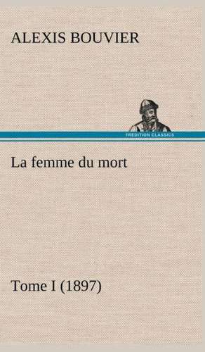 La Femme Du Mort, Tome I (1897): Ouvrage Enrichi de Nombreux Dessins de Busnel, de Deux Dessins... Et D'Un Portrait de L'Auteur Par St-Charles Roman de de Alexis Bouvier