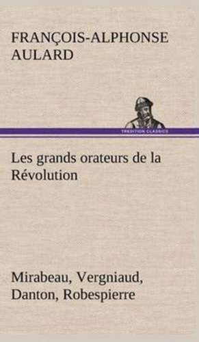 Les Grands Orateurs de La R Volution Mirabeau, Vergniaud, Danton, Robespierre: Ouvrage Enrichi de Nombreux Dessins de Busnel, de Deux Dessins... Et D'Un Portrait de L'Auteur Par St-Charles Roman de de François-Alphonse Aulard