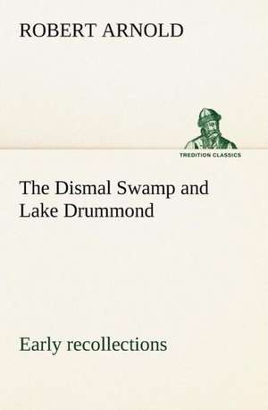 The Dismal Swamp and Lake Drummond, Early Recollections Vivid Portrayal of Amusing Scenes: Humbly Addressed to All Who Believe de Robert Arnold