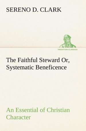 The Faithful Steward Or, Systematic Beneficence an Essential of Christian Character de Sereno D. Clark