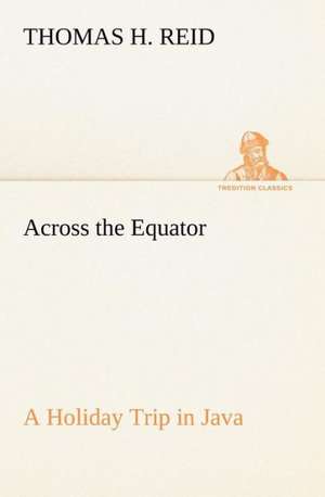 Across the Equator a Holiday Trip in Java: Light Passenger Locomotive of 1851 United States Bulletin 240, Contributions from the Museum of History and Technology de Thomas H. Reid