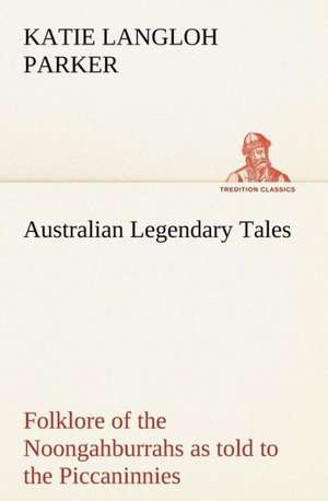 Australian Legendary Tales: Folklore of the Noongahburrahs as Told to the Piccaninnies de K. Langloh (Katie Langloh) Parker