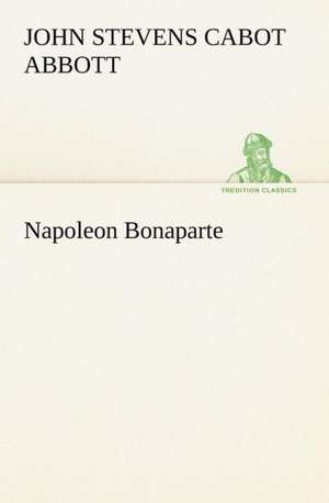 Napoleon Bonaparte de John S. C. (John Stevens Cabot) Abbott