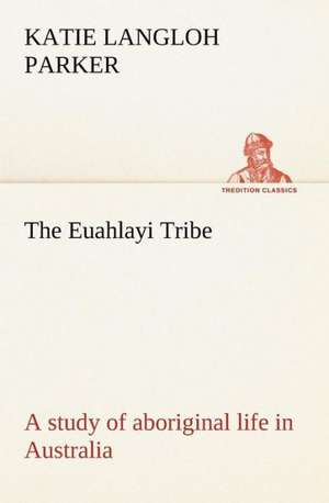 The Euahlayi Tribe; A Study of Aboriginal Life in Australia: With a Translation, Critical and Exegetical Notes, Prolegomena and Copious Indexes (Shih Ching. English) - Volume 1 de K. Langloh (Katie Langloh) Parker