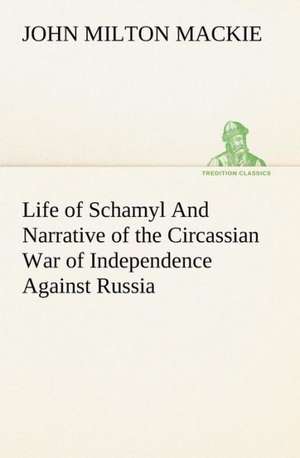 Life of Schamyl and Narrative of the Circassian War of Independence Against Russia: With a Translation, Critical and Exegetical Notes, Prolegomena and Copious Indexes (Shih Ching. English) - Volume 1 de John Milton Mackie