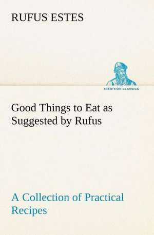 Good Things to Eat as Suggested by Rufus a Collection of Practical Recipes for Preparing Meats, Game, Fowl, Fish, Puddings, Pastries, Etc.: With a Translation, Critical and Exegetical Notes, Prolegomena and Copious Indexes (Shih Ching. English) - Volume 1 de Rufus Estes