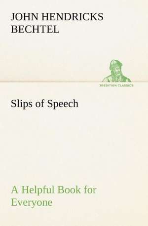 Slips of Speech: A Helpful Book for Everyone Who Aspires to Correct the Everyday Errors of Speaking de John Hendricks Bechtel