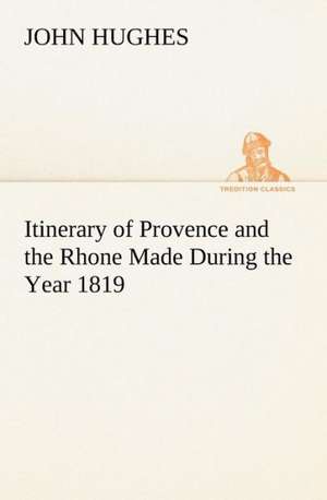 Itinerary of Provence and the Rhone Made During the Year 1819 de John Hughes