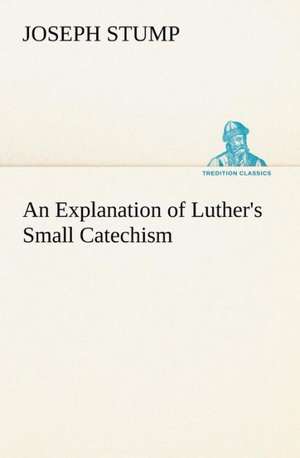 An Explanation of Luther's Small Catechism de Joseph Stump