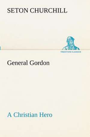 General Gordon a Christian Hero: Their Code, and Further Scout Yarns de Seton Churchill