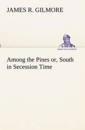 Among the Pines Or, South in Secession Time: Their Code, and Further Scout Yarns de James R. Gilmore